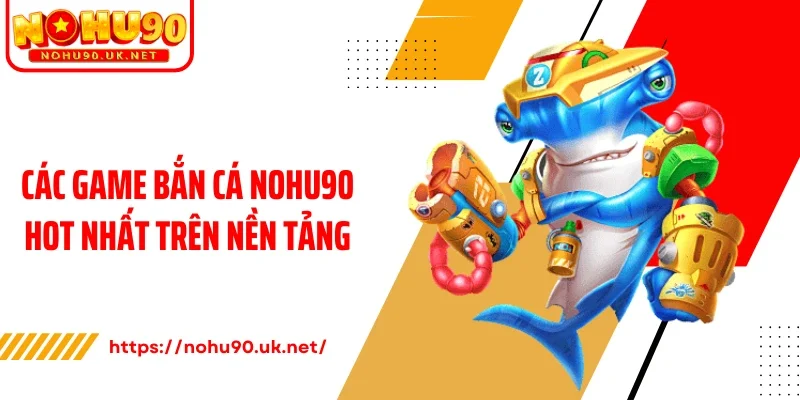 Các game bắn cá Nohu90 hot nhất trên nền tảng