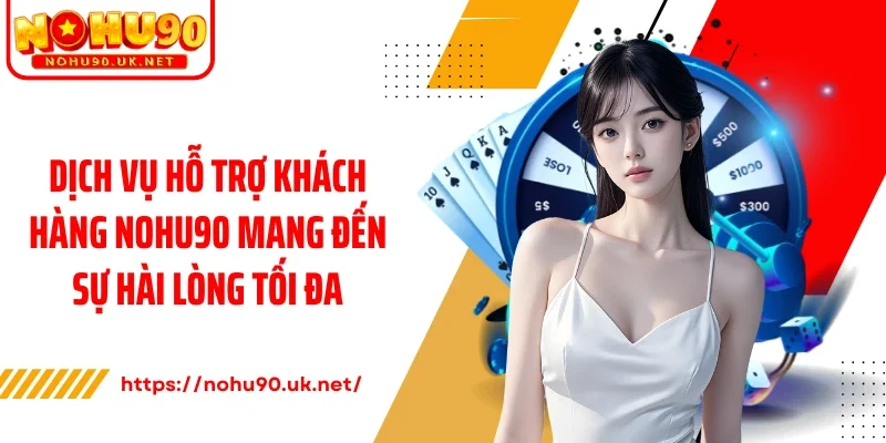 Dịch vụ hỗ trợ khách hàng Nohu90 mang đến sự hài lòng tối đa