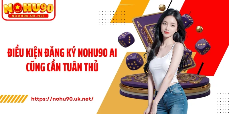 Điều kiện đăng ký Nohu90 ai cũng cần tuân thủ