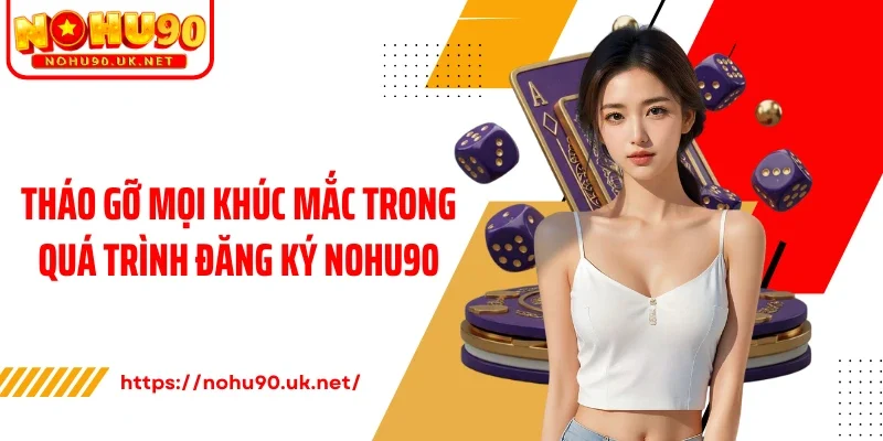 Tháo gỡ mọi khúc mắc trong quá trình đăng ký Nohu90